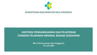 KEMENTERIAN KESEHATAN REPUBLIK INDONESIA
ASISTENSI PENGANGGARAN DAN PELAPORAN
STANDAR PELAYANAN MINIMAL BIDANG KESEHATAN
Biro Perencanaan dan Anggaran
18 Juli 2023
 