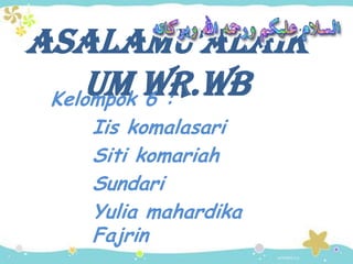 AsAlAmu’AlAik
    um wr.wb
 Kelompok 6 :
   Iis komalasari
   Siti komariah
   Sundari
   Yulia mahardika
   Fajrin
 
