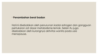 ◦ Penambahan berat badan
Hal ini disebabkan oleh penurunan kadar estrogen dan gangguan
pertukaran zat dasar metabolisme lemak. Selain itu juga
disebabkan oleh kurangnya aktivitas wanita pada usia
menopause.
 