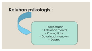 Keluhan psikologis :
• Kecemasan
• Kelelahan mental
• Kurang tidur
• Daya ingat menurun
• Depresi
 