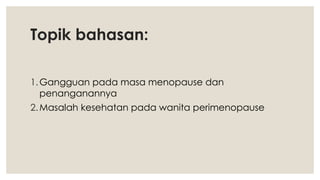 Topik bahasan:
1.Gangguan pada masa menopause dan
penanganannya
2.Masalah kesehatan pada wanita perimenopause
 