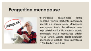Pengertian menopause
◦ Menopause adalah masa ketika
seorang wanita berhenti mengalami
menstruasi secara alami. Menopause
merupakan tanda berakhirnya masa
reproduksi wanita. Usia normal wanita
memasuki masa menopause adalah
45-55 tahun. Wanita dapat dikatakan
menopause apabila tidak menstruasi
12 bulan berturut-turut.
 