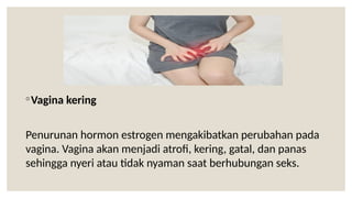 ◦Vagina kering
Penurunan hormon estrogen mengakibatkan perubahan pada
vagina. Vagina akan menjadi atrofi, kering, gatal, dan panas
sehingga nyeri atau tidak nyaman saat berhubungan seks.
 