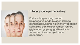 ◦ Hilangnya jaringan penunjang
Kadar estrogen yang rendah
berpengaruh pada kolagen sebagai
jaringan penunjang, hal ini menyebabkan
kulit kering dan keriput, rambut rontok,
gigi mudah goyang, gusi berdarah,
sariawan, dan rasa nyeri pada
persendian.
 