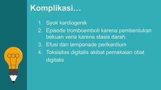 Komplikasi…
1. Syok kardiogenik
2. Episode tromboemboli karena pembentukan
bekuan vena karena stasis darah.
3. Efusi dan temponade perikardium
4. Toksisitas digitalis akibat pemakaian obat
digitalis
 