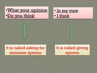 It is called asking for
someone opinion
It is called giving
opinion
• In my view
• I think
•What your opinion
•Do you think
 