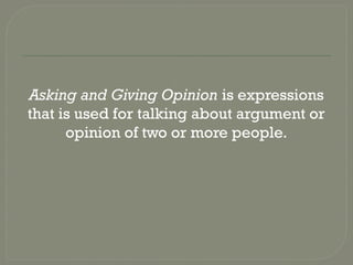 Asking and Giving Opinion is expressions
that is used for talking about argument or
opinion of two or more people.
 