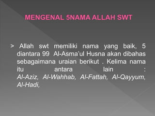 > Allah swt memiliki nama yang baik, 5
diantara 99 Al-Asma’ul Husna akan dibahas
sebagaimana uraian berikut . Kelima nama
itu antara lain :
Al-Aziz, Al-Wahhab, Al-Fattah, Al-Qayyum,
Al-Hadi,
 