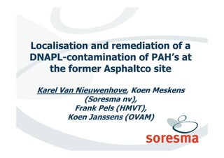 Localisation and remediation of a
DNAPL-contamination of PAH’s at
   the former Asphaltco site

 Karel Van Nieuwenhove, Koen Meskens
             (Soresma nv),
           Frank Pels (HMVT),
         Koen Janssens (OVAM)
 