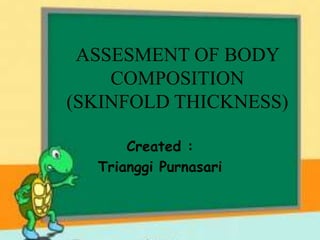 ASSESMENT OF BODY
COMPOSITION
(SKINFOLD THICKNESS)
Created :
Trianggi Purnasari
 