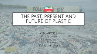 THE PAST, PRESENT AND
FUTURE OF PLASTIC
KELOMPOK 2
Afinii Nuryati
Ali Hamdani
Ivan Markus
Kuntum Khaira
 