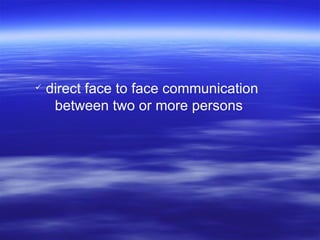 direct face to face communication between two or more persons