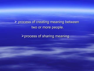 process of creating meaning between  two or more people. process of sharing meaning   