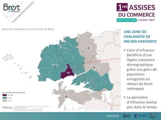 UNE ZONE DE
CHALANDISE DE
400 000 HABITANTS
 L’aire d’influence
bénéficie d’une
légère croissance
démographique
grâce aux gains de
population
enregistrés en
dehors de Brest
métropole
 Le périmètre
d’influence évolue
peu dans le temps.
 