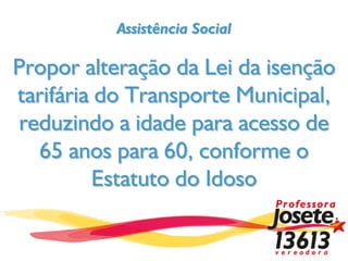 Assistência Social

Propor alteração da Lei da isenção
tarifária do Transporte Municipal,
 reduzindo a idade para acesso de
   65 anos para 60, conforme o
         Estatuto do Idoso
 