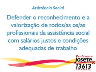 Assistência Social

Defender o reconhecimento e a
 valorização de todos/as os/as
profissionais da assistência social
com salários justos e condições
     adequadas de trabalho
 