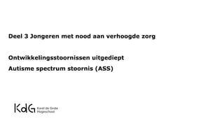 Deel 3 Jongeren met nood aan verhoogde zorg
Ontwikkelingsstoornissen uitgediept
Autisme spectrum stoornis (ASS)
 