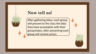 Now tell us!
After gathering ideas, each group
will present to the class the data
they have accomplish with their
groupmates, after presenting each
group will receive prices.
 