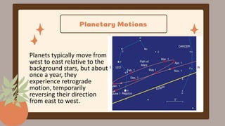 Planetary Motions
Planets typically move from
west to east relative to the
background stars, but about
once a year, they
experience retrograde
motion, temporarily
reversing their direction
from east to west.
 