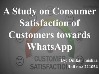 A Study on Consumer
Satisfaction of
Customers towards
WhatsApp
By: Omkar mishra
Roll no.: 211054
 