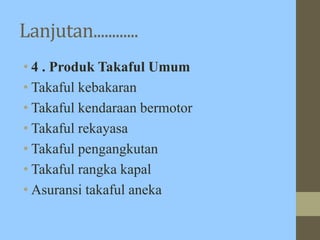 Lanjutan............
• 4 . Produk Takaful Umum
• Takaful kebakaran
• Takaful kendaraan bermotor
• Takaful rekayasa
• Takaful pengangkutan
• Takaful rangka kapal
• Asuransi takaful aneka
 