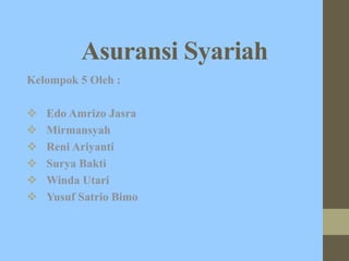 Asuransi Syariah
Kelompok 5 Oleh :
 Edo Amrizo Jasra
 Mirmansyah
 Reni Ariyanti
 Surya Bakti
 Winda Utari
 Yusuf Satrio Bimo
 