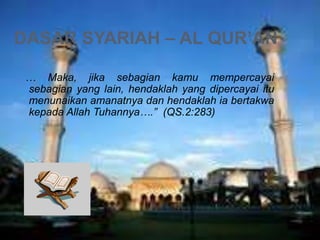 DASAR SYARIAH – AL QUR’AN
… Maka, jika sebagian kamu mempercayai
sebagian yang lain, hendaklah yang dipercayai itu
menunaikan amanatnya dan hendaklah ia bertakwa
kepada Allah Tuhannya….” (QS.2:283)

 