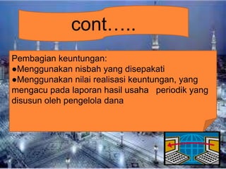cont…..
Pembagian keuntungan:
●Menggunakan nisbah yang disepakati
●Menggunakan nilai realisasi keuntungan, yang
mengacu pada laporan hasil usaha periodik yang
disusun oleh pengelola dana

 