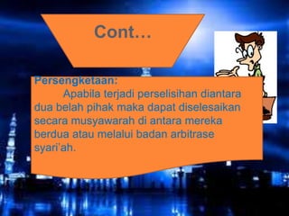 Cont…
Persengketaan:
Apabila terjadi perselisihan diantara
dua belah pihak maka dapat diselesaikan
secara musyawarah di antara mereka
berdua atau melalui badan arbitrase
syari’ah.

 