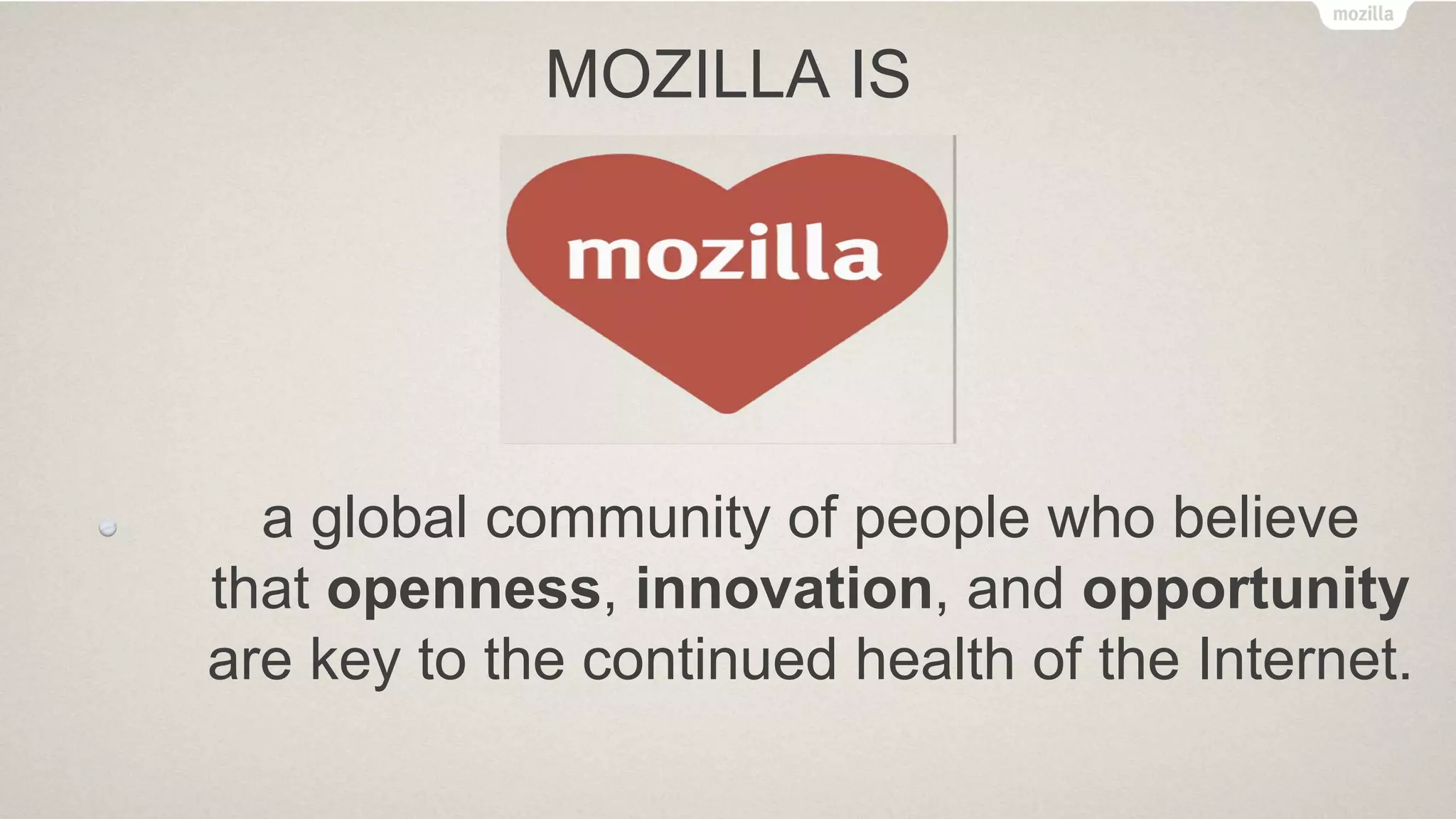 MOZILLA IS
a global community of people who believe
that openness, innovation, and opportunity
are key to the continued health of the Internet.
 
