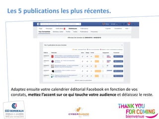Les 5 publications les plus récentes.
Adaptez ensuite votre calendrier éditorial Facebook en fonction de vos
constats, mettez l’accent sur ce qui touche votre audience et délaissez le reste.
 