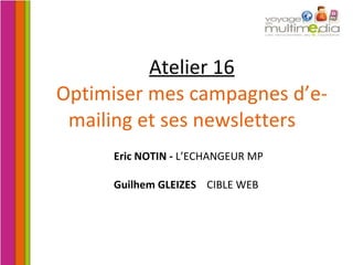 Atelier 16 Optimiser mes campagnes d’e-mailing et ses newsletters    Eric NOTIN -  L’ECHANGEUR MP Guilhem GLEIZES   CIBLE WEB 