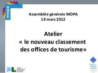 Assemblée générale MOPA
19 mars 2012
Atelier
« le nouveau classement
des offices de tourisme»
 