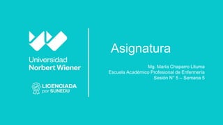Asignatura
Mg. María Chaparro Lituma
Escuela Académico Profesional de Enfermería
Sesión N° 5 – Semana 5
 