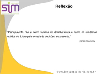Reflexão
“Planejamento não é sobre tomada de decisão futura, é sobre os resultados
obtidos no futuro pela tomada de decisões no presente.”
( PETER DRUCKER)
w w w. i o n s c o n s u l t o r i a . c o m . b r
 