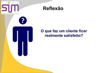 Reflexão
?
O que faz um cliente ficar
realmente satisfeito?
 