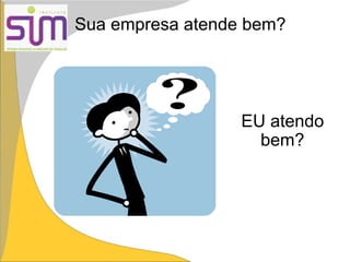 Sua empresa atende bem?
EU atendo
bem?
 