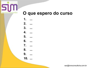 sac@ionsconsultoria.com.br
O que espero do curso
1. ...
2. ...
3. ...
4. ...
5. ...
6. ...
7. ...
8. ...
9. ...
10. ...
 