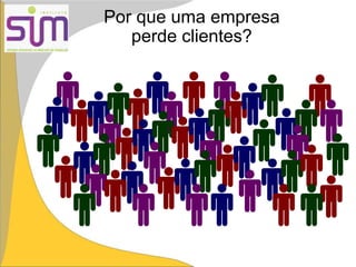 Por que uma empresa
perde clientes?
 