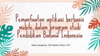 Pemanfaatan aplikasi berbasis
mobile dalam program studi
Pendidikan Bahasa Indonesia
Dosen pengampu : Dwi Hastuti, S.Kom., M.T.
 