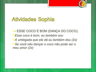 -ESSE COCO É BOM (DANÇA DO COCO);
Esse coco é bom, eu também sou
A umbigada que ele dá eu também dou (2x)
Se você não dançar o coco não pode ser o
meu amor (2x)
 