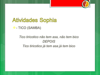 -   TICO (SAMBA)

     Tico tiricotico não tem asa, não tem bico
                       DEPOIS
       Tico tiricotico já tem asa já tem bico
 