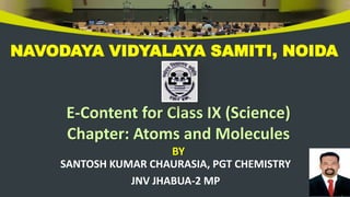E-Content for Class IX (Science)
Chapter: Atoms and Molecules
BY
SANTOSH KUMAR CHAURASIA, PGT CHEMISTRY
JNV JHABUA-2 MP
NAVODAYA VIDYALAYA SAMITI, NOIDA
 