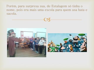 
Porém, para surpresa sua, de Estalagem só tinha o
nome, pois era mais uma escola para quem usa bata e
sacola.
 
