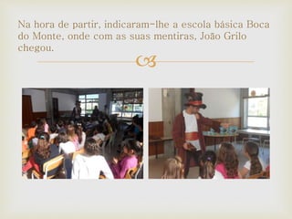 
Na hora de partir, indicaram-lhe a escola básica Boca
do Monte, onde com as suas mentiras, João Grilo
chegou.
 