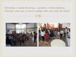 
Histórias e mais histórias, canções e brincadeiras
fizeram com que o nosso amigo não nos saia da ideia!
 