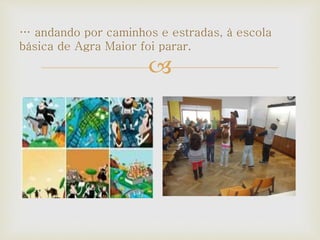 
… andando por caminhos e estradas, à escola
básica de Agra Maior foi parar.
 