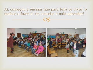 
Aí, começou a ensinar que para feliz se viver, o
melhor a fazer é: rir, estudar e tudo aprender!
 