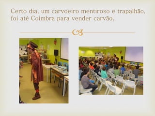 
Certo dia, um carvoeiro mentiroso e trapalhão,
foi até Coimbra para vender carvão.
 