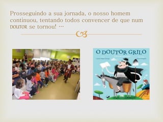 
Prosseguindo a sua jornada, o nosso homem
continuou, tentando todos convencer de que num
DOUTOR se tornou! …
 